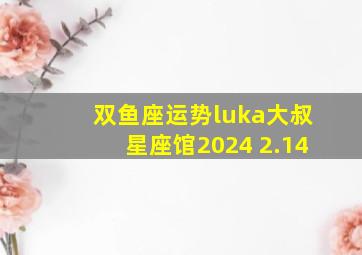 双鱼座运势luka大叔星座馆2024 2.14